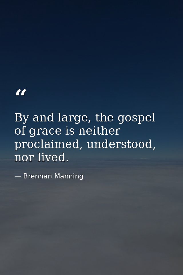 By and large, the gospel of grace is neither proclaimed, understood, nor lived. — Brennan Manning