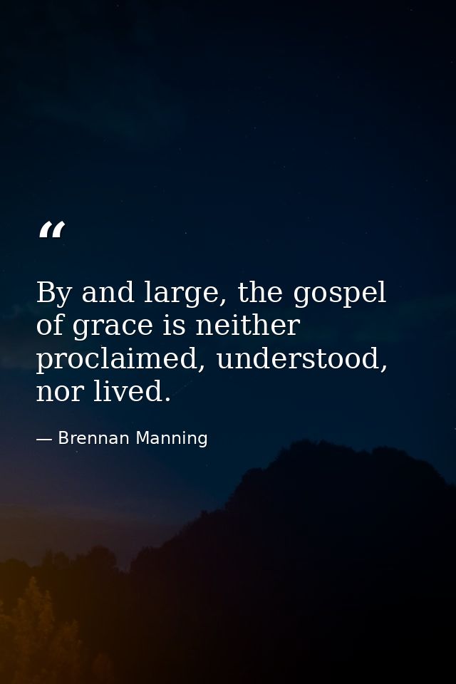 By and large, the gospel of grace is neither proclaimed, understood, nor lived. — Brennan Manning