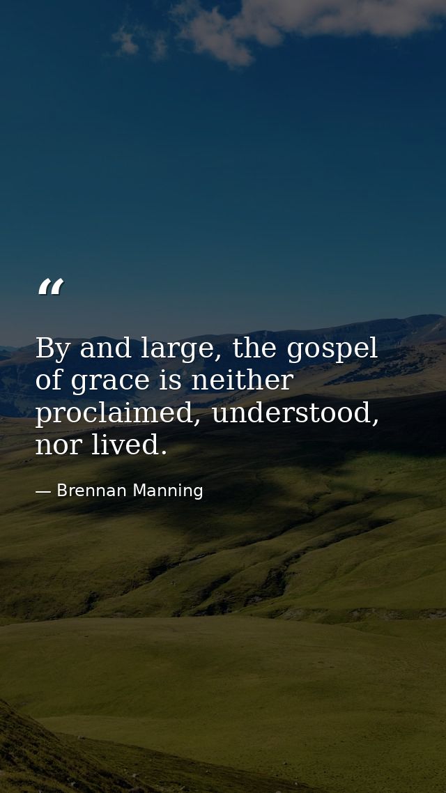 By and large, the gospel of grace is neither proclaimed, understood, nor lived. — Brennan Manning