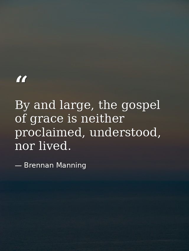By and large, the gospel of grace is neither proclaimed, understood, nor lived. — Brennan Manning