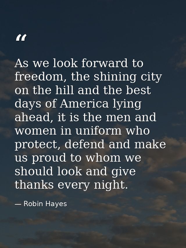 As we look forward to freedom, the shining city on the hill and the best days of America lying ahead, it is the men and  — Robin Hayes