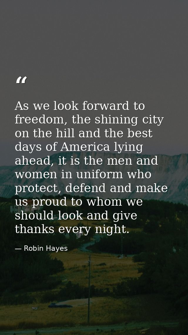 As we look forward to freedom, the shining city on the hill and the best days of America lying ahead, it is the men and  — Robin Hayes