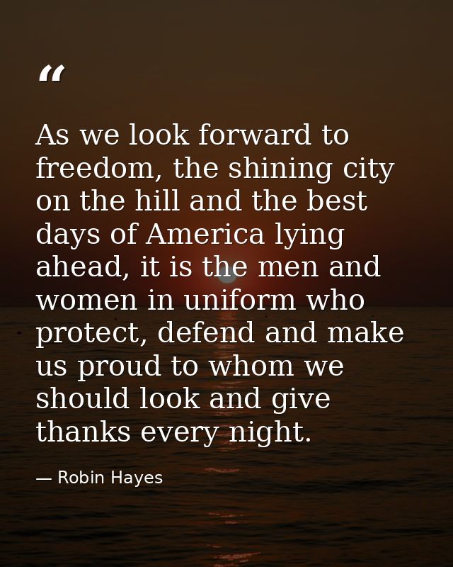 As we look forward to freedom, the shining city on the hill and the best days of America lying ahead, it is the men and  — Robin Hayes