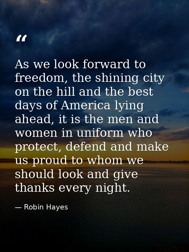 As we look forward to freedom, the shining city on the hill and the best days of America lying ahead, it is the men and  — Robin Hayes