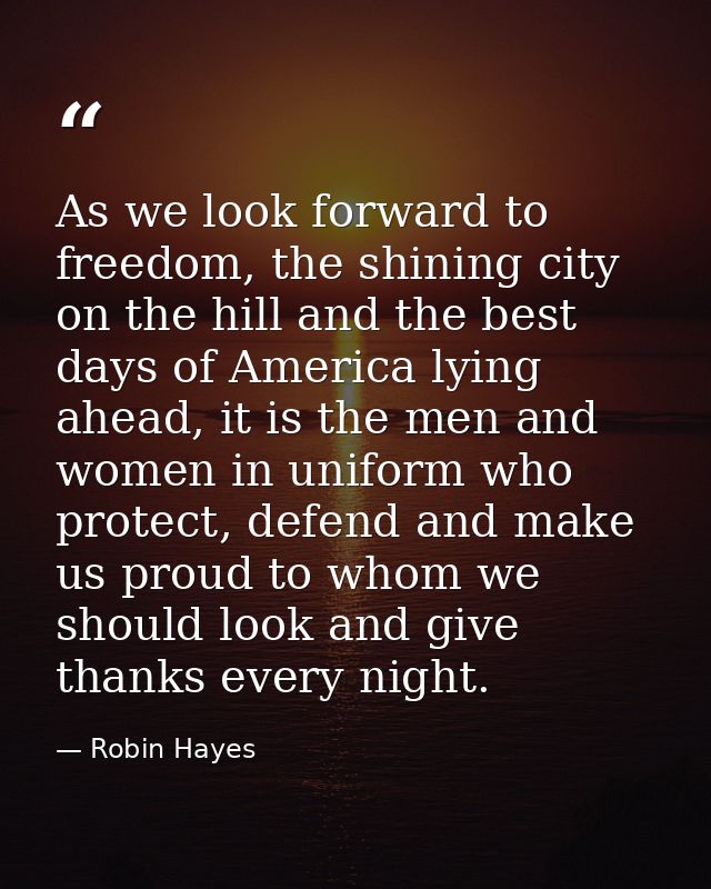 As we look forward to freedom, the shining city on the hill and the best days of America lying ahead, it is the men and  — Robin Hayes