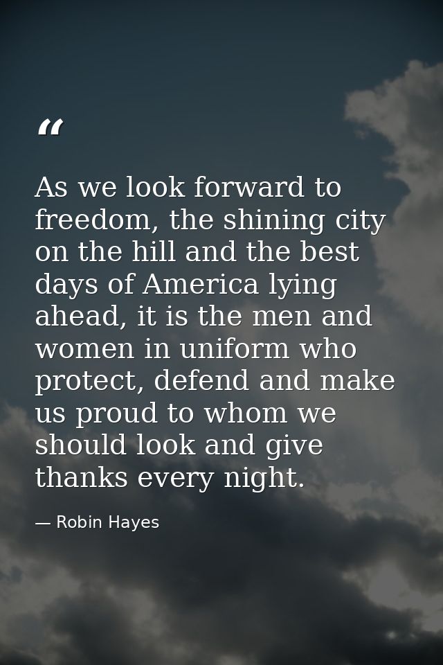 As we look forward to freedom, the shining city on the hill and the best days of America lying ahead, it is the men and  — Robin Hayes