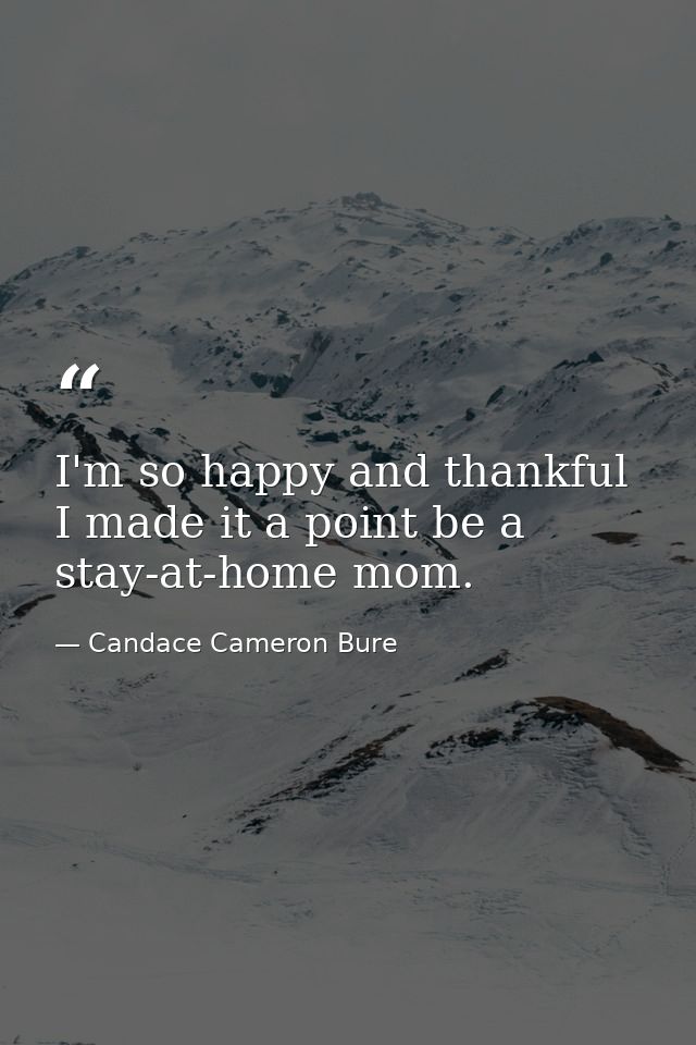 I'm so happy and thankful I made it a point be a stay-at-home mom. — Candace Cameron Bure