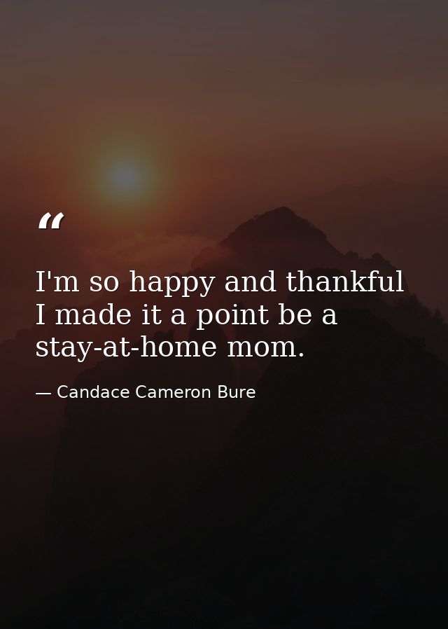 I'm so happy and thankful I made it a point be a stay-at-home mom. — Candace Cameron Bure