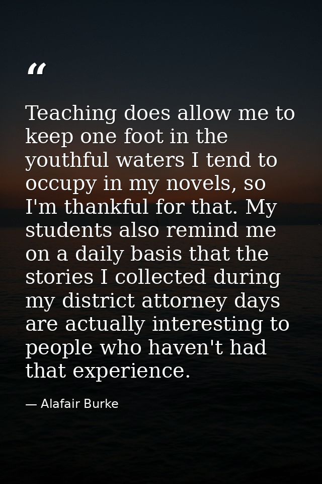 Teaching does allow me to keep one foot in the youthful waters I tend to occupy in my novels, so I'm thankful for that.  — Alafair Burke