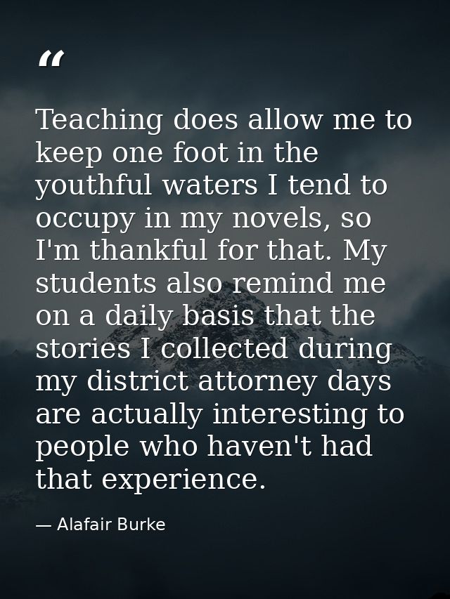 Teaching does allow me to keep one foot in the youthful waters I tend to occupy in my novels, so I'm thankful for that.  — Alafair Burke