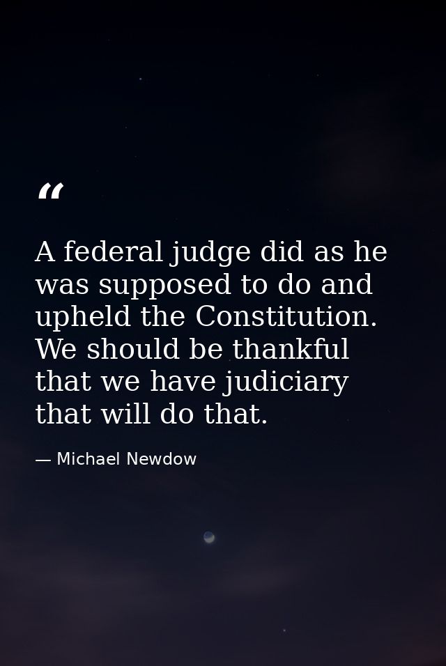 A federal judge did as he was supposed to do and upheld the Constitution. We should be thankful that we have judiciary t — Michael Newdow