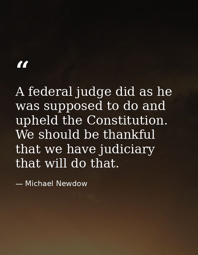 A federal judge did as he was supposed to do and upheld the Constitution. We should be thankful that we have judiciary t — Michael Newdow