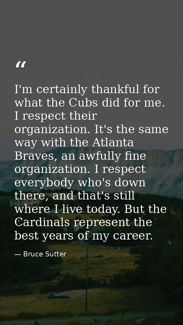 I'm certainly thankful for what the Cubs did for me. I respect their organization. It's the same way with the Atlanta Br — Bruce Sutter