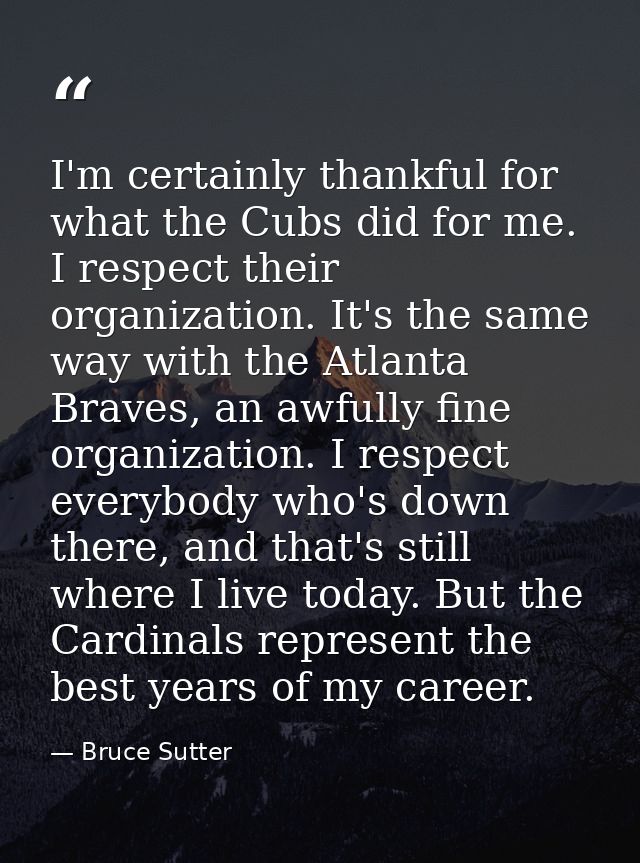 I'm certainly thankful for what the Cubs did for me. I respect their organization. It's the same way with the Atlanta Br — Bruce Sutter