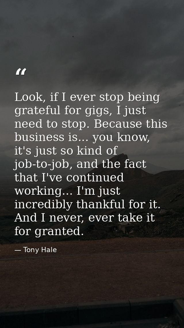 Look, if I ever stop being grateful for gigs, I just need to stop. Because this business is... you know, it's just so ki — Tony Hale
