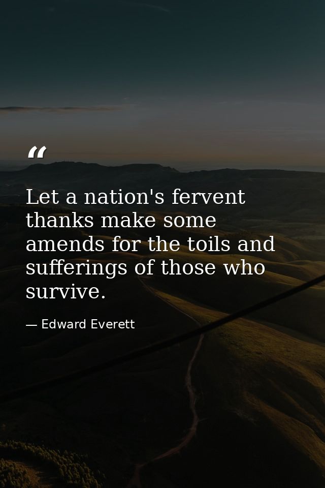 Let a nation's fervent thanks make some amends for the toils and sufferings of those who survive. — Edward Everett