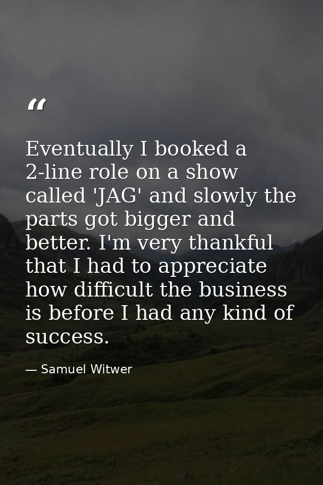 Eventually I booked a 2-line role on a show called 'JAG' and slowly the parts got bigger and better. I'm very thankful t — Samuel Witwer