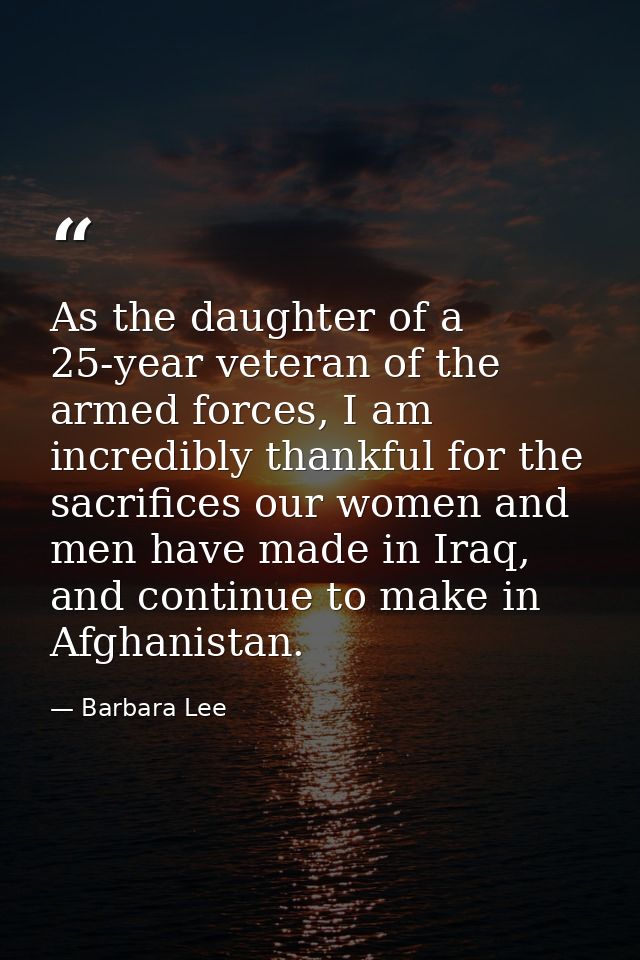 As the daughter of a 25-year veteran of the armed forces, I am incredibly thankful for the sacrifices our women and men  — Barbara Lee