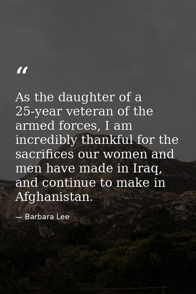 As the daughter of a 25-year veteran of the armed forces, I am incredibly thankful for the sacrifices our women and men  — Barbara Lee