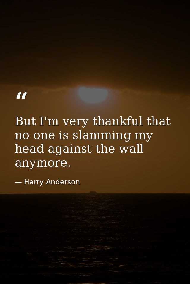 But I'm very thankful that no one is slamming my head against the wall anymore. — Harry Anderson