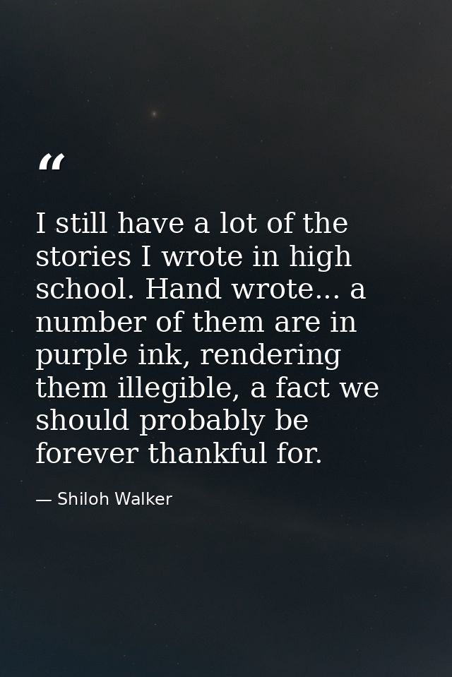 I still have a lot of the stories I wrote in high school. Hand wrote... a number of them are in purple ink, rendering th — Shiloh Walker
