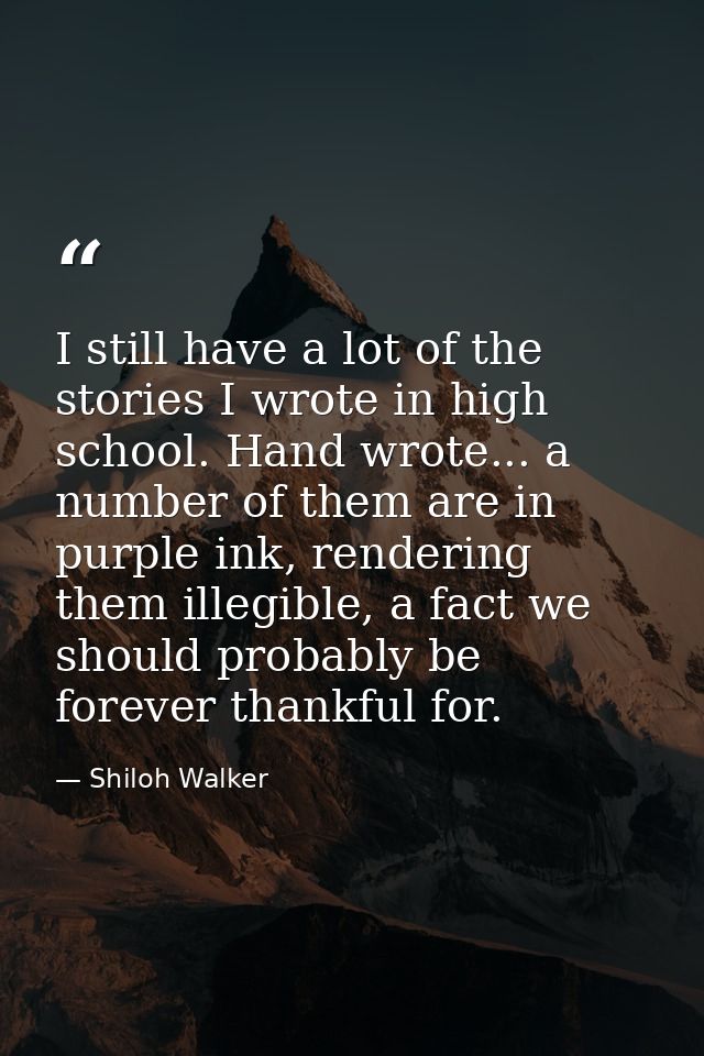 I still have a lot of the stories I wrote in high school. Hand wrote... a number of them are in purple ink, rendering th — Shiloh Walker