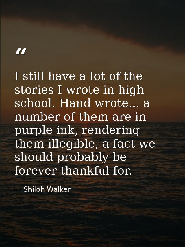 I still have a lot of the stories I wrote in high school. Hand wrote... a number of them are in purple ink, rendering th — Shiloh Walker