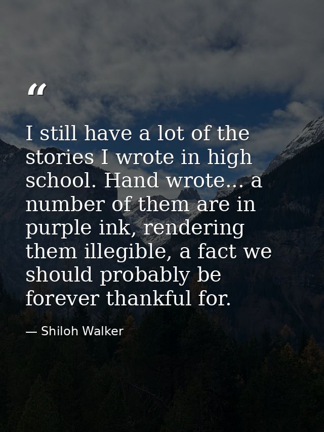 I still have a lot of the stories I wrote in high school. Hand wrote... a number of them are in purple ink, rendering th — Shiloh Walker