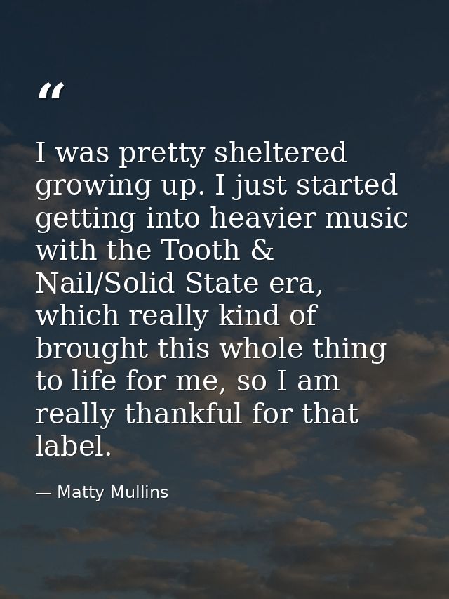 I was pretty sheltered growing up. I just started getting into heavier music with the Tooth & Nail/Solid State era, whic — Matty Mullins