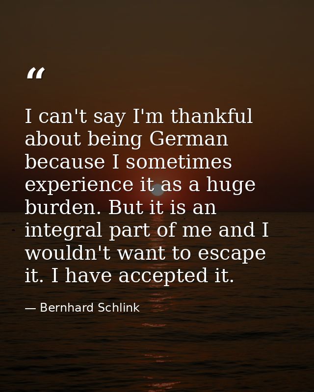I can't say I'm thankful about being German because I sometimes experience it as a huge burden. But it is an integral pa — Bernhard Schlink