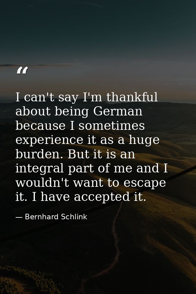 I can't say I'm thankful about being German because I sometimes experience it as a huge burden. But it is an integral pa — Bernhard Schlink