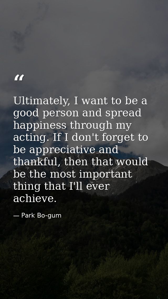 Ultimately, I want to be a good person and spread happiness through my acting. If I don't forget to be appreciative and  — Park Bo-gum