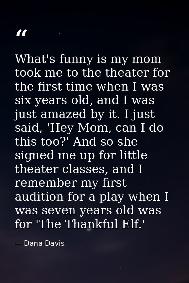 What's funny is my mom took me to the theater for the first time when I was six years old, and I was just amazed by it.  — Dana Davis