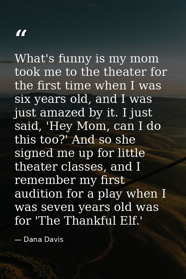 What's funny is my mom took me to the theater for the first time when I was six years old, and I was just amazed by it.  — Dana Davis