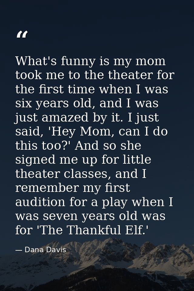 What's funny is my mom took me to the theater for the first time when I was six years old, and I was just amazed by it.  — Dana Davis