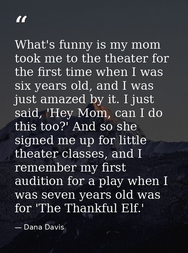 What's funny is my mom took me to the theater for the first time when I was six years old, and I was just amazed by it.  — Dana Davis