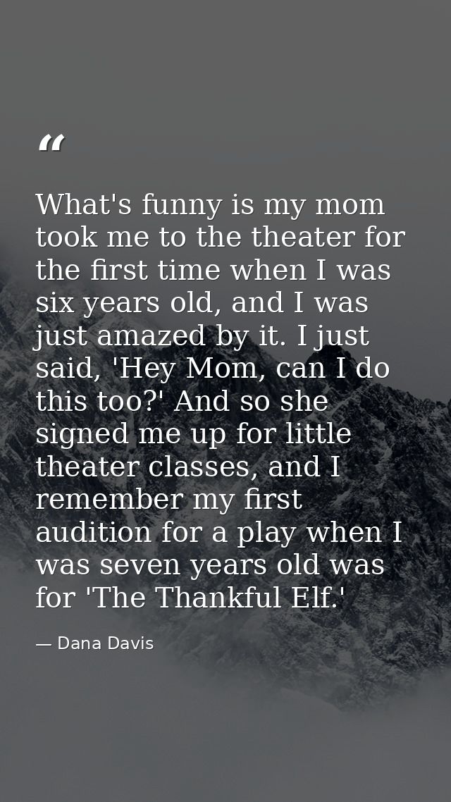 What's funny is my mom took me to the theater for the first time when I was six years old, and I was just amazed by it.  — Dana Davis