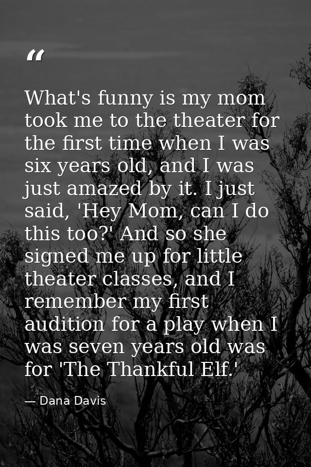 What's funny is my mom took me to the theater for the first time when I was six years old, and I was just amazed by it.  — Dana Davis