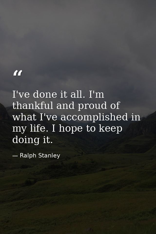 I've done it all. I'm thankful and proud of what I've accomplished in my life. I hope to keep doing it. — Ralph Stanley