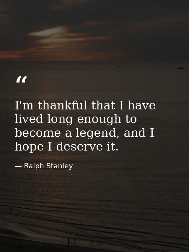 I'm thankful that I have lived long enough to become a legend, and I hope I deserve it. — Ralph Stanley