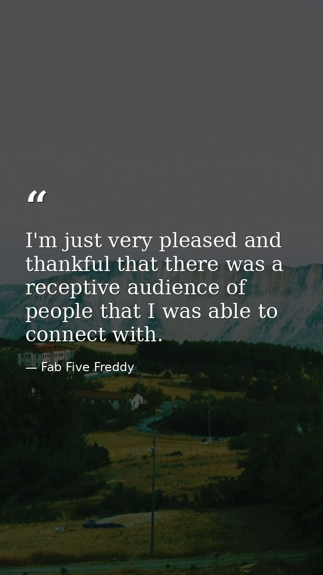 I'm just very pleased and thankful that there was a receptive audience of people that I was able to connect with. — Fab Five Freddy