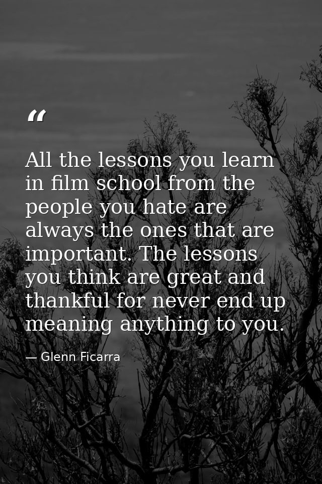 All the lessons you learn in film school from the people you hate are always the ones that are important. The lessons yo — Glenn Ficarra