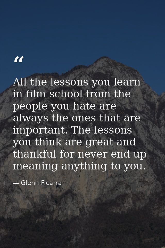 All the lessons you learn in film school from the people you hate are always the ones that are important. The lessons yo — Glenn Ficarra