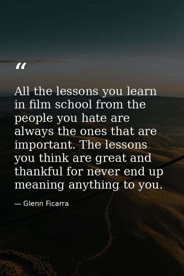 All the lessons you learn in film school from the people you hate are always the ones that are important. The lessons yo — Glenn Ficarra