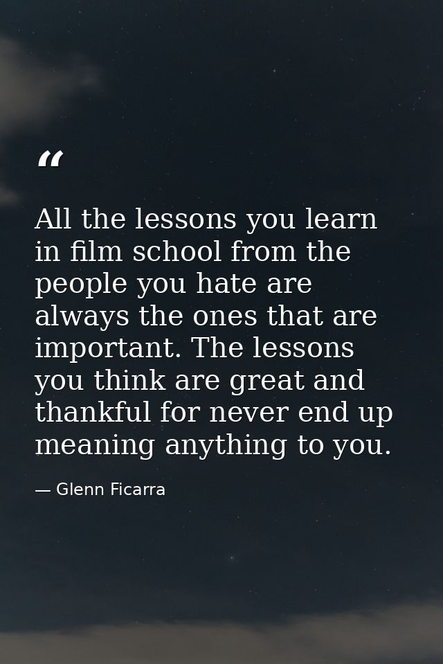 All the lessons you learn in film school from the people you hate are always the ones that are important. The lessons yo — Glenn Ficarra