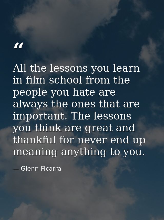 All the lessons you learn in film school from the people you hate are always the ones that are important. The lessons yo — Glenn Ficarra