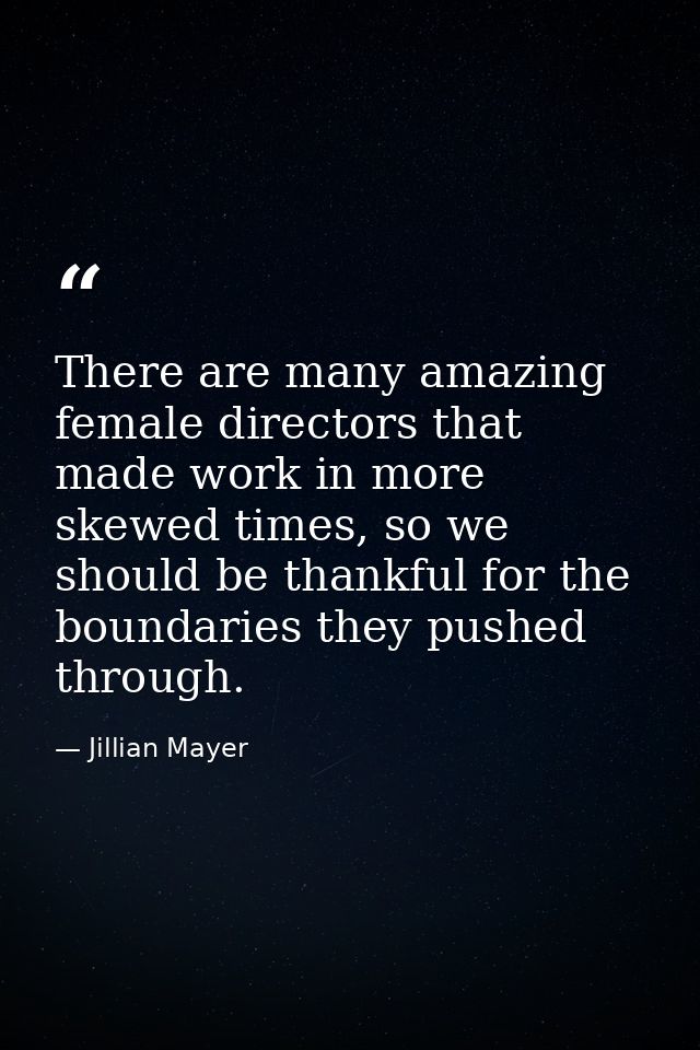 There are many amazing female directors that made work in more skewed times, so we should be thankful for the boundaries — Jillian Mayer