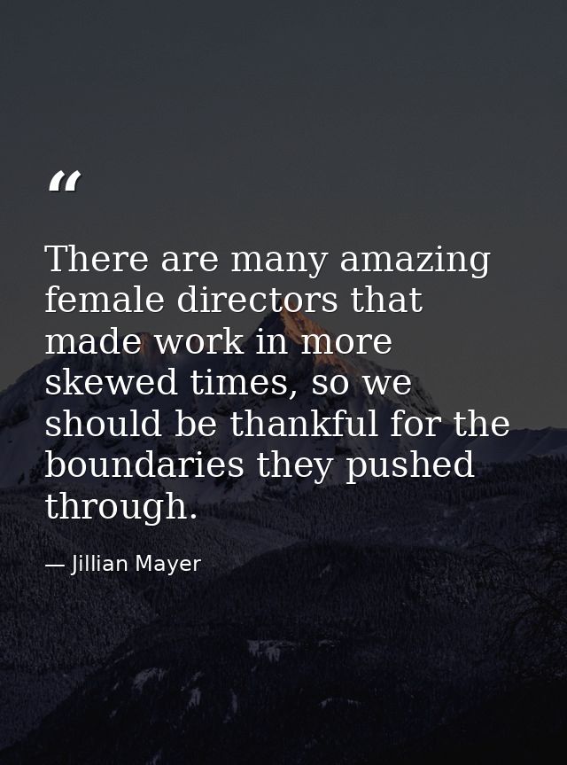 There are many amazing female directors that made work in more skewed times, so we should be thankful for the boundaries — Jillian Mayer