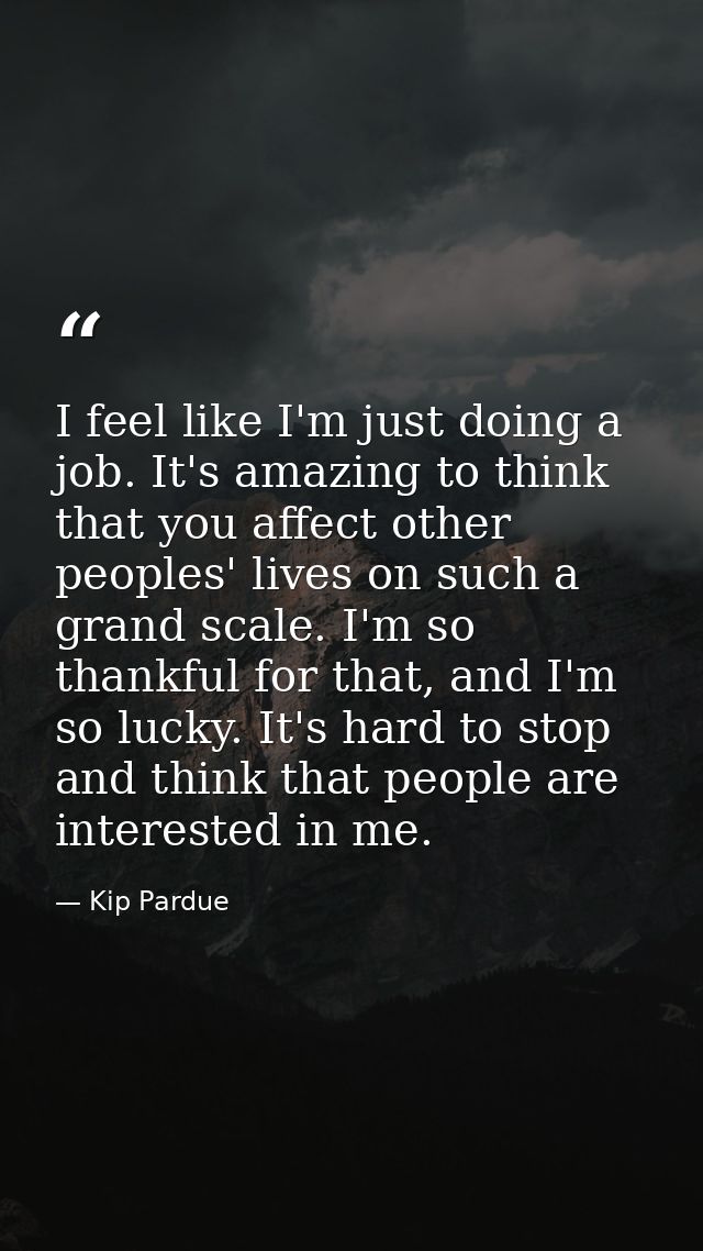 I feel like I'm just doing a job. It's amazing to think that you affect other peoples' lives on such a grand scale. I'm  — Kip Pardue