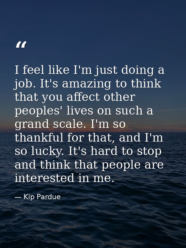 I feel like I'm just doing a job. It's amazing to think that you affect other peoples' lives on such a grand scale. I'm  — Kip Pardue